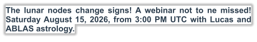 The lunar nodes change signs! A webinar not to ne missed! Saturday August 15, 2026, from 3:00 PM UTC with Lucas and ABLAS astrology.